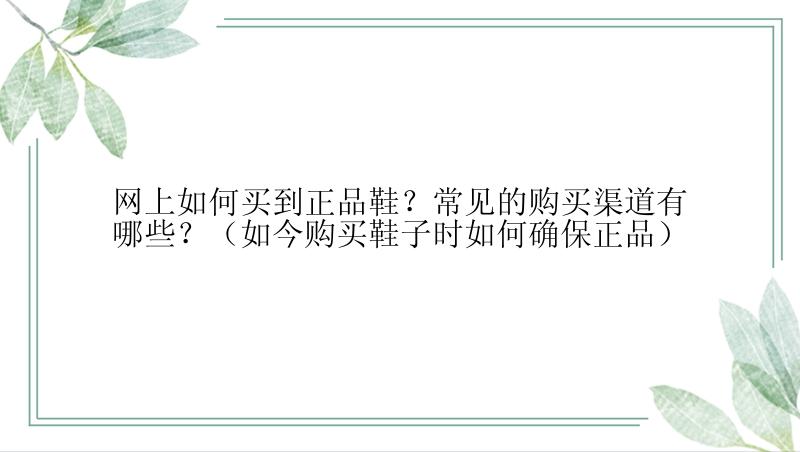 网上如何买到正品鞋？常见的购买渠道有哪些？（如今购买鞋子时如何确保正品）