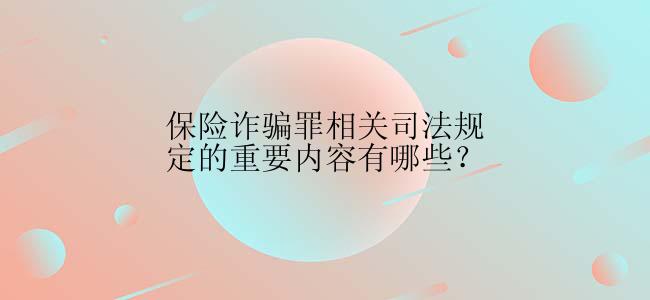 保险诈骗罪相关司法规定的重要内容有哪些？