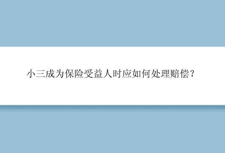 小三成为保险受益人时应如何处理赔偿？