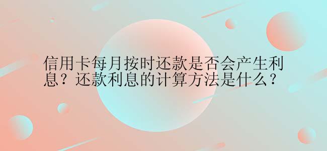 信用卡每月按时还款是否会产生利息？还款利息的计算方法是什么？