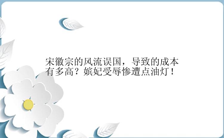 宋徽宗的风流误国，导致的成本有多高？嫔妃受辱惨遭点油灯！