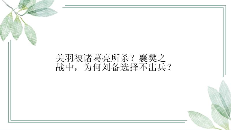 关羽被诸葛亮所杀？襄樊之战中，为何刘备选择不出兵？