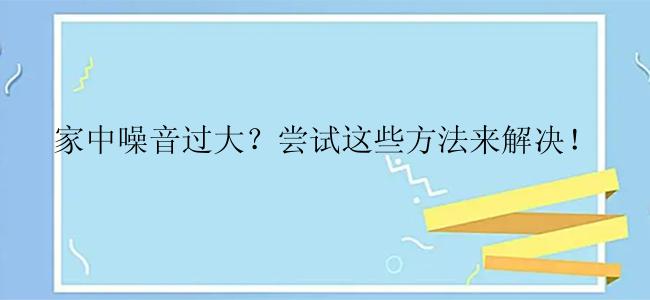 家中噪音过大？尝试这些方法来解决！