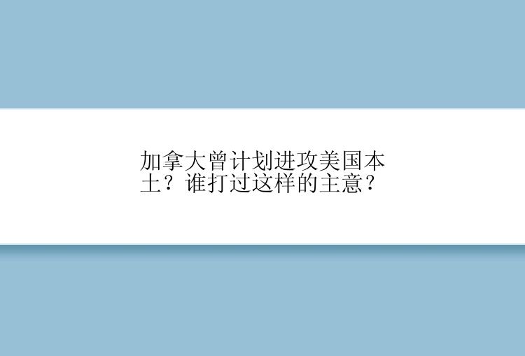 加拿大曾计划进攻美国本土？谁打过这样的主意？