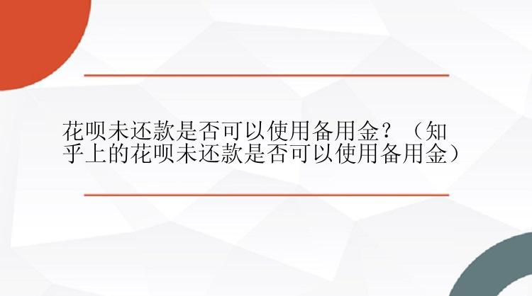 花呗未还款是否可以使用备用金？（知乎上的花呗未还款是否可以使用备用金）