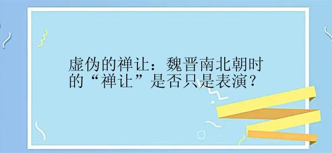 虚伪的禅让：魏晋南北朝时的“禅让”是否只是表演？