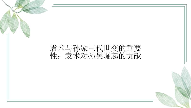 袁术与孙家三代世交的重要性：袁术对孙吴崛起的贡献