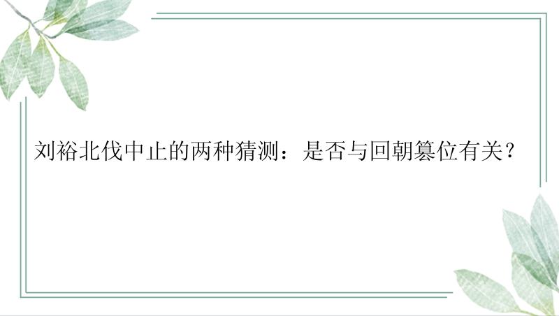 刘裕北伐中止的两种猜测：是否与回朝篡位有关？