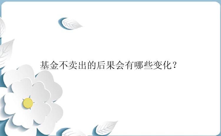 基金不卖出的后果会有哪些变化？