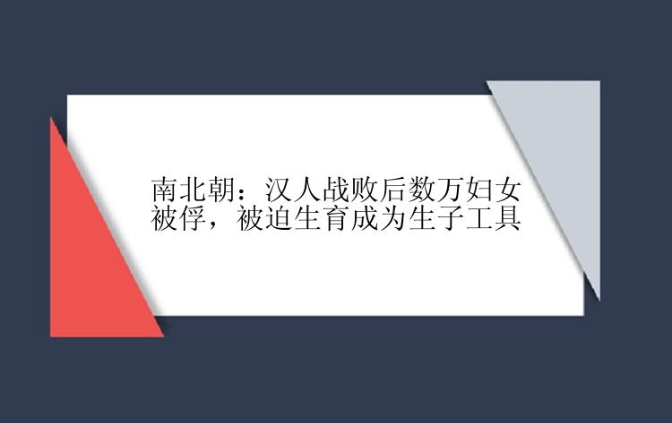 南北朝：汉人战败后数万妇女被俘，被迫生育成为生子工具