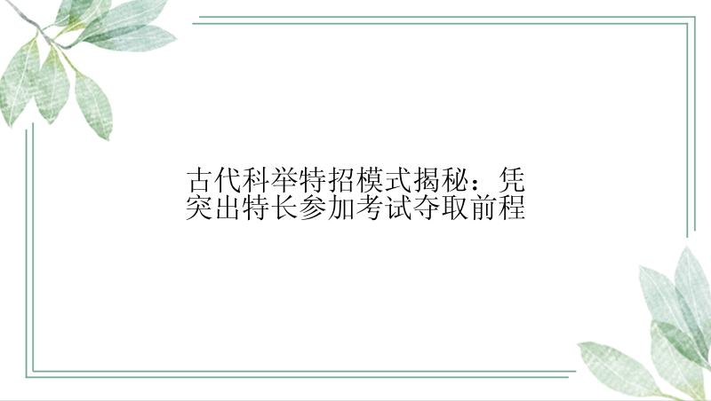 古代科举特招模式揭秘：凭突出特长参加考试夺取前程