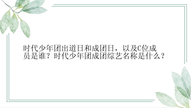 时代少年团出道日和成团日，以及C位成员是谁？时代少年团成团综艺名称是什么？