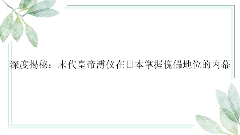 深度揭秘：末代皇帝溥仪在日本掌握傀儡地位的内幕