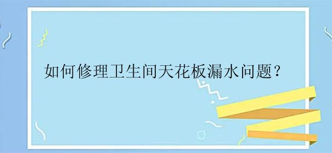 如何修理卫生间天花板漏水问题？