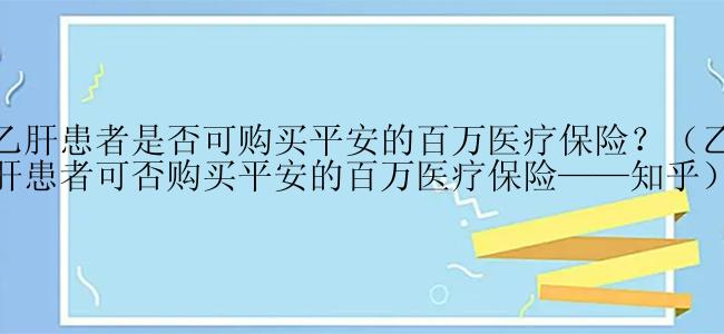 乙肝患者是否可购买平安的百万医疗保险？（乙肝患者可否购买平安的百万医疗保险——知乎）