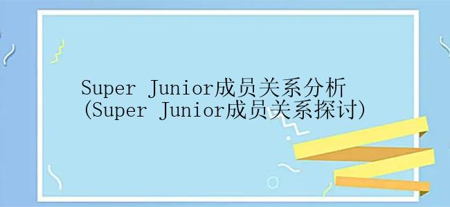 Super Junior成员关系分析 (Super Junior成员关系探讨)