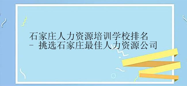 石家庄人力资源培训学校排名 - 挑选石家庄最佳人力资源公司