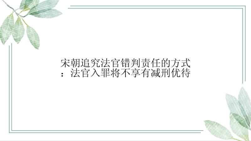 宋朝追究法官错判责任的方式：法官入罪将不享有减刑优待