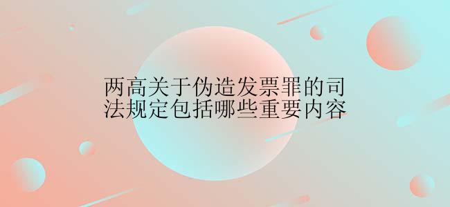 两高关于伪造发票罪的司法规定包括哪些重要内容