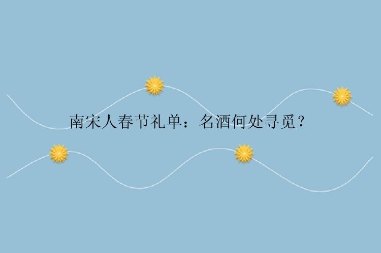 南宋人春节礼单：名酒何处寻觅？