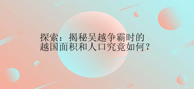 探索：揭秘吴越争霸时的越国面积和人口究竟如何？