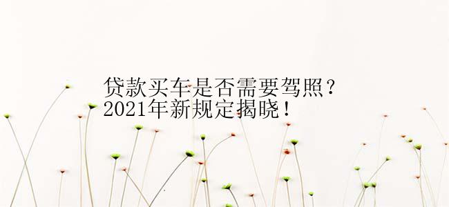 贷款买车是否需要驾照？2021年新规定揭晓！