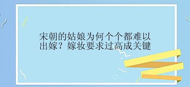 宋朝的姑娘为何个个都难以出嫁？嫁妆要求过高成关键