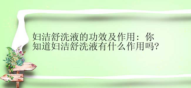 妇洁舒洗液的功效及作用: 你知道妇洁舒洗液有什么作用吗?