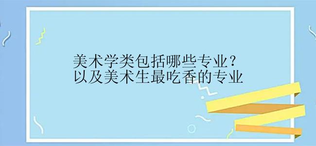 美术学类包括哪些专业？以及美术生最吃香的专业