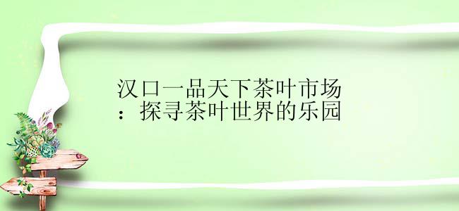 汉口一品天下茶叶市场：探寻茶叶世界的乐园