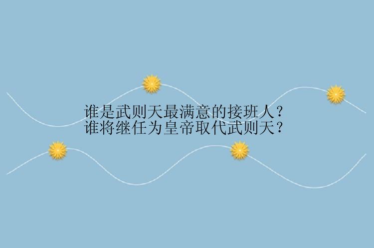 谁是武则天最满意的接班人？谁将继任为皇帝取代武则天？