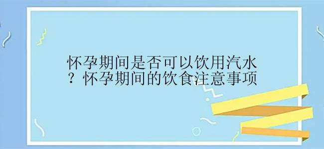 怀孕期间是否可以饮用汽水？怀孕期间的饮食注意事项