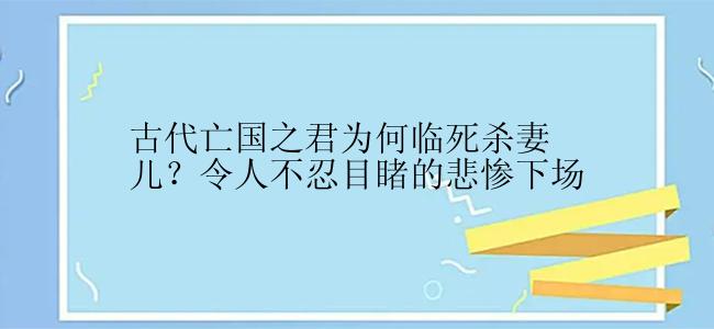 古代亡国之君为何临死杀妻儿？令人不忍目睹的悲惨下场