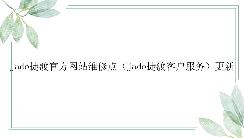 Jado捷渡官方网站维修点（Jado捷渡客户服务）更新