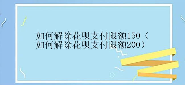 如何解除花呗支付限额150（如何解除花呗支付限额200）