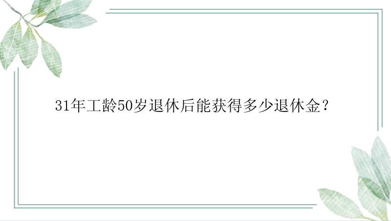 31年工龄50岁退休后能获得多少退休金？