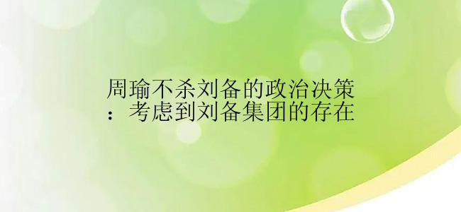 周瑜不杀刘备的政治决策：考虑到刘备集团的存在