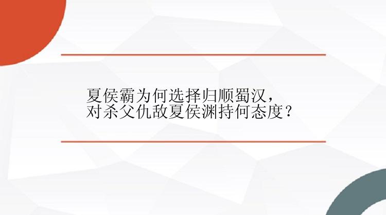 夏侯霸为何选择归顺蜀汉，对杀父仇敌夏侯渊持何态度？