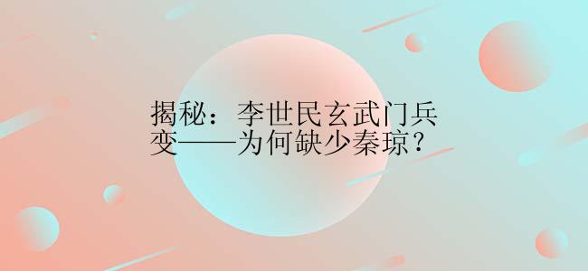 揭秘：李世民玄武门兵变——为何缺少秦琼？