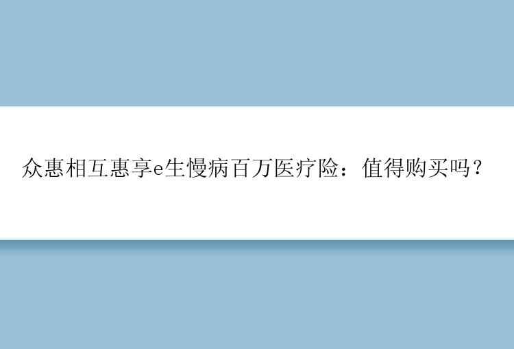 众惠相互惠享e生慢病百万医疗险：值得购买吗？