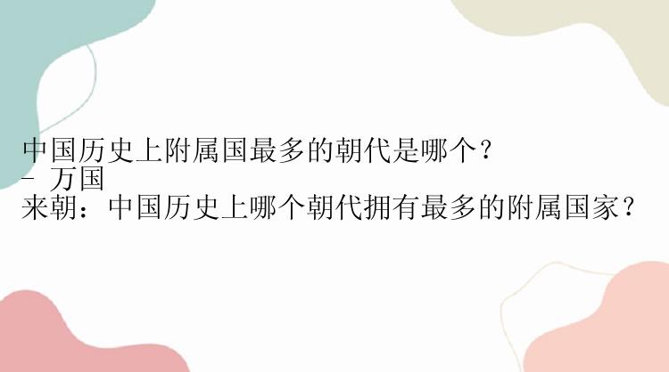 中国历史上附属国最多的朝代是哪个？
- 万国来朝：中国历史上哪个朝代拥有最多的附属国家？