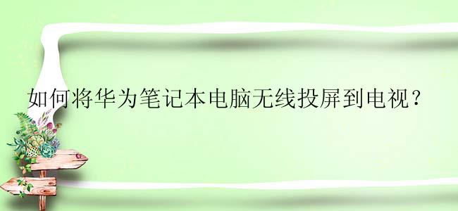 如何将华为笔记本电脑无线投屏到电视？