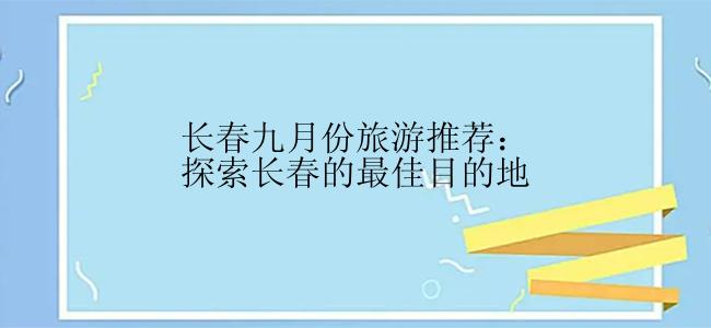 长春九月份旅游推荐：探索长春的最佳目的地