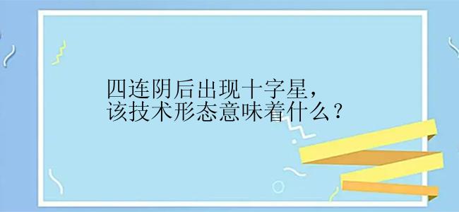 四连阴后出现十字星，该技术形态意味着什么？