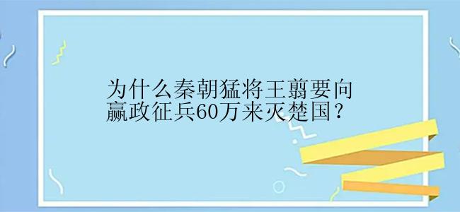 为什么秦朝猛将王翦要向赢政征兵60万来灭楚国？