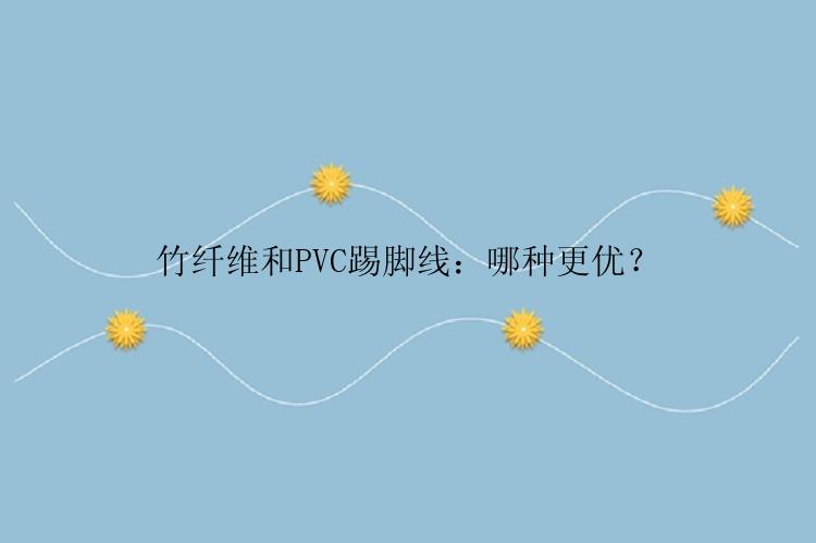 竹纤维和PVC踢脚线：哪种更优？