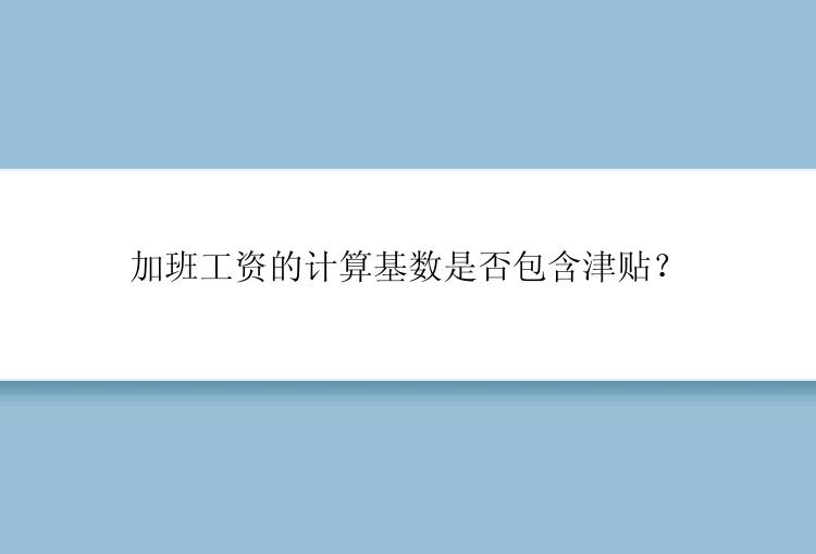 加班工资的计算基数是否包含津贴？