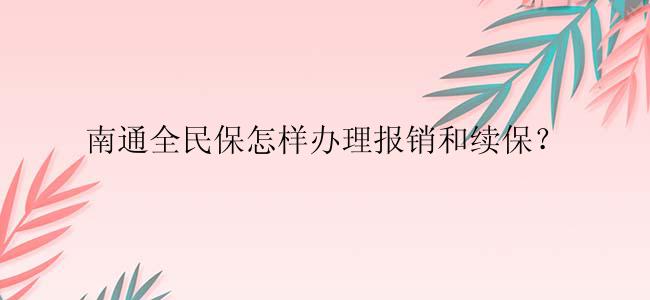 南通全民保怎样办理报销和续保？