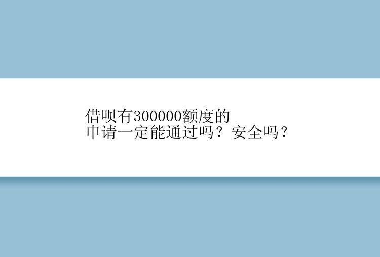 借呗有300000额度的申请一定能通过吗？安全吗？