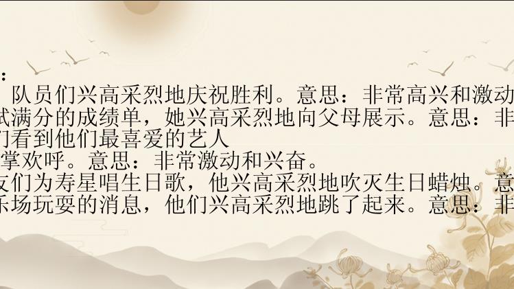 兴高采烈的造句和意思：
1. 我们刚获得了胜利，队员们兴高采烈地庆祝胜利。意思：非常高兴和激动。
2. 妹妹得到了期末考试满分的成绩单，她兴高采烈地向父母展示。意思：非常开心和自豪。
3. 在音乐会上，观众们看到他们最喜爱的艺人出场时都兴高采烈地鼓掌欢呼。意思：非常激动和兴奋。
4. 在生日聚会上，朋友们为寿星唱生日歌，他兴高采烈地吹灭生日蜡烛。意思：非常高兴和快乐。
5. 孩子们听到要去游乐场玩耍的消息，他们兴高采烈地跳了起来。意思：非常兴奋和开心。